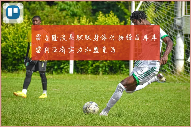 雷吉隆谈美职联身体对抗强度库库雷利亚有实力加盟皇马