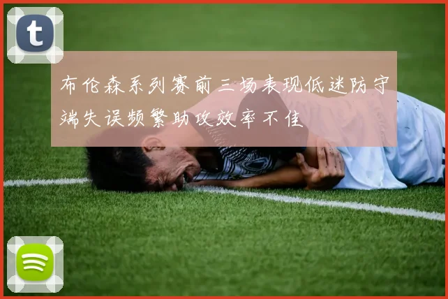 布伦森系列赛前三场表现低迷防守端失误频繁助攻效率不佳
