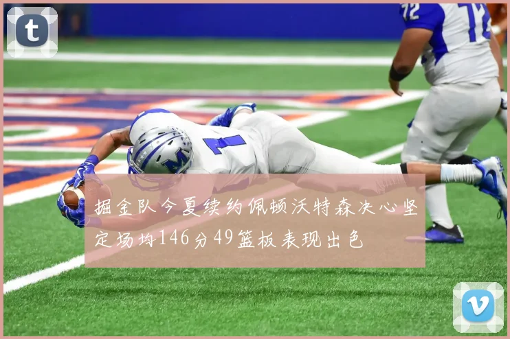 掘金队今夏续约佩顿沃特森决心坚定场均146分49篮板表现出色