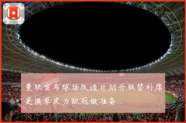 曼联宣布球场改造计划升级替补席更换草皮为欧冠做准备