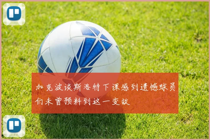 加克波谈斯洛特下课感到遗憾球员们未曾预料到这一变故