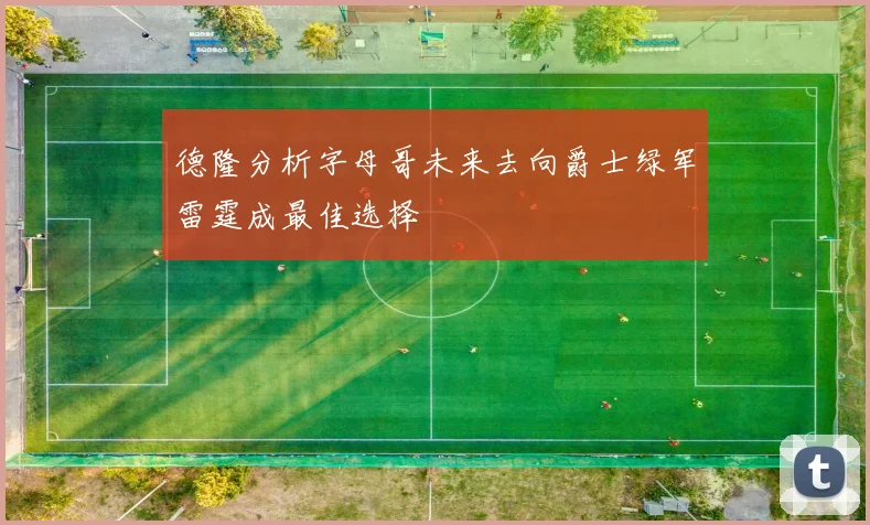 德隆分析字母哥未来去向爵士绿军雷霆成最佳选择