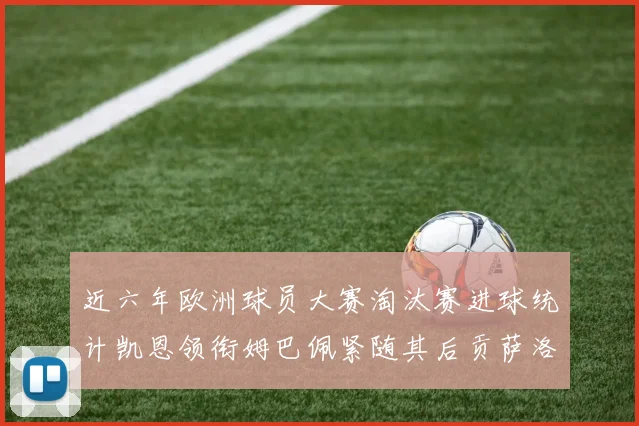 近六年欧洲球员大赛淘汰赛进球统计凯恩领衔姆巴佩紧随其后贡萨洛表现不俗