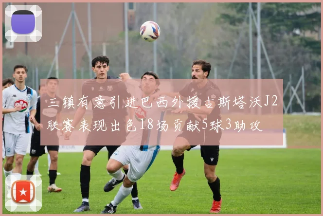 三镇有意引进巴西外援古斯塔沃J2联赛表现出色18场贡献5球3助攻