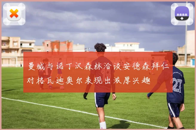 曼城与诺丁汉森林洽谈安德森拜仁对格瓦迪奥尔表现出浓厚兴趣