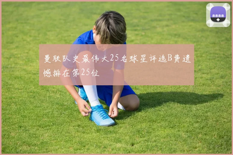 曼联队史最伟大25名球星评选B费遗憾排在第25位