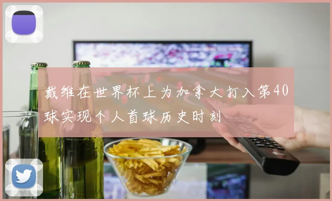 戴维在世界杯上为加拿大打入第40球实现个人首球历史时刻