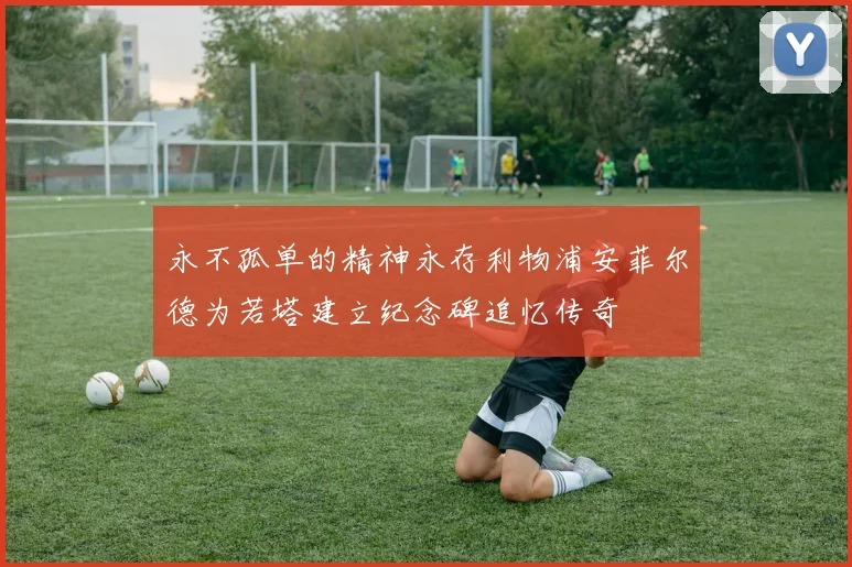 永不孤单的精神永存利物浦安菲尔德为若塔建立纪念碑追忆传奇