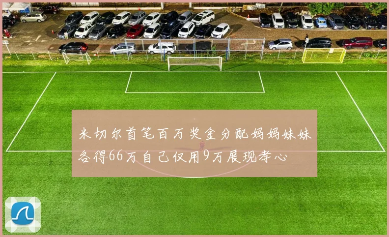 米切尔首笔百万奖金分配妈妈妹妹各得66万自己仅用9万展现孝心