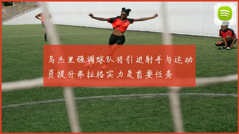 乌杰里强调球队将引进射手与运动员提升弗拉格实力是首要任务