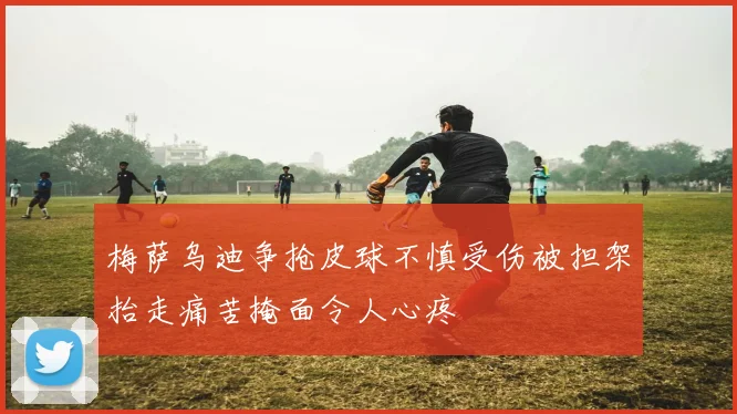 梅萨乌迪争抢皮球不慎受伤被担架抬走痛苦掩面令人心疼