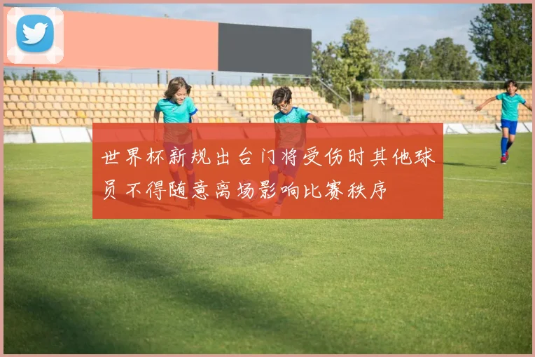 世界杯新规出台门将受伤时其他球员不得随意离场影响比赛秩序