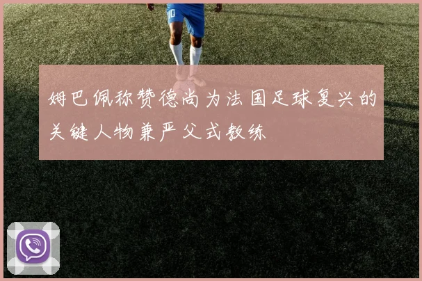 姆巴佩称赞德尚为法国足球复兴的关键人物兼严父式教练