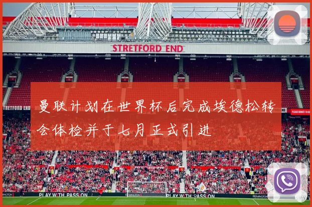 曼联计划在世界杯后完成埃德松转会体检并于七月正式引进