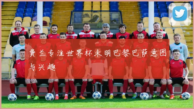 费兰专注世界杯未明巴黎巴萨意图与兴趣