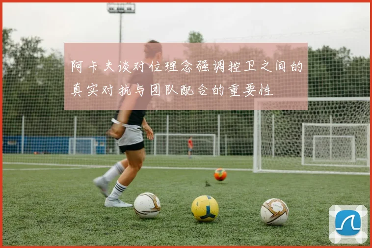 阿卡夫谈对位理念强调控卫之间的真实对抗与团队配合的重要性