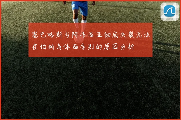 塞巴略斯与阿韦洛亚彻底决裂无法在伯纳乌体面告别的原因分析